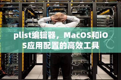 plist编辑器，MacOS和iOS应用配置的高效工具
