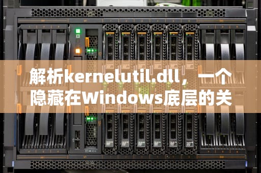 解析kernelutil.dll，一个隐藏在Windows底层的关键文件