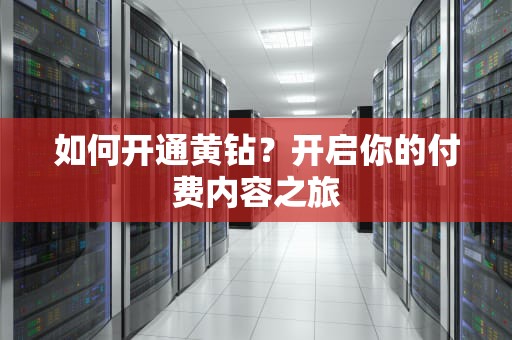 如何开通黄钻？开启你的付费内容之旅