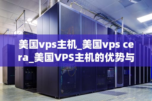 美国vps主机_美国vps cera_美国VPS主机的优势与选择