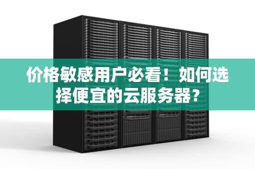 价格敏感用户必看！如何选择便宜的云服务器？