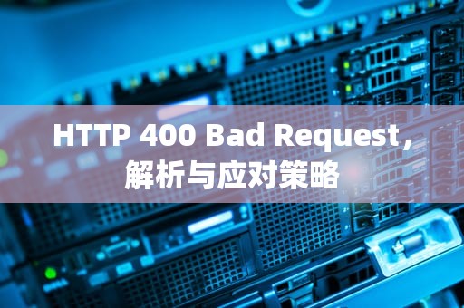 HTTP 400 Bad Request，解析与应对策略