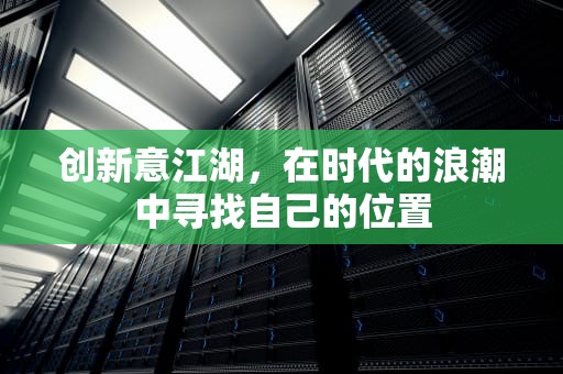 创新意江湖，在时代的浪潮中寻找自己的位置