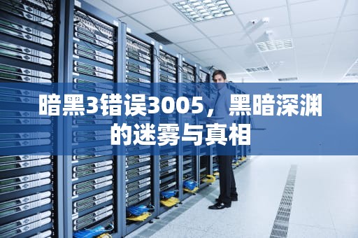 暗黑3错误3005，黑暗深渊的迷雾与真相