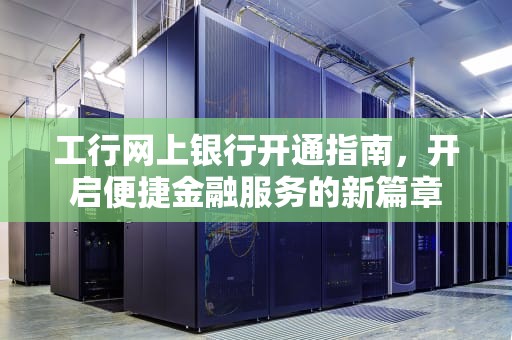工行网上银行开通指南，开启便捷金融服务的新篇章