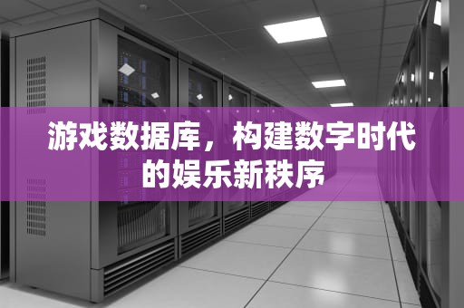 游戏数据库，构建数字时代的娱乐新秩序