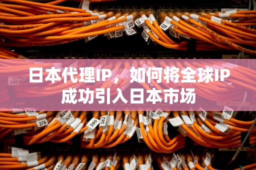 日本代理IP，如何将全球IP成功引入日本市场