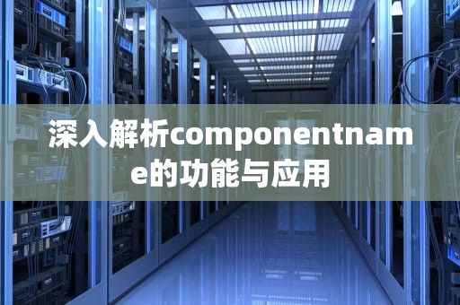 深入解析componentname的功能与应用