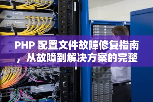 PHP 配置文件故障修复指南，从故障到解决方案的完整步骤