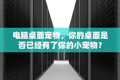 电脑桌面宠物，你的桌面是否已经有了你的小宠物？