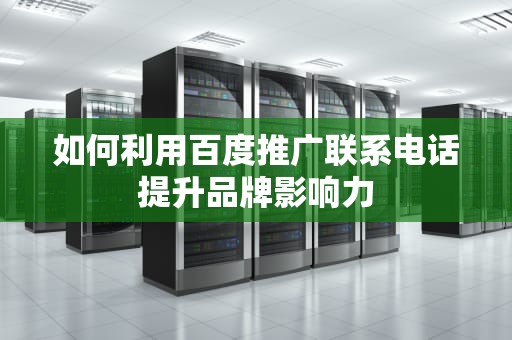 如何利用百度推广联系电话提升品牌影响力
