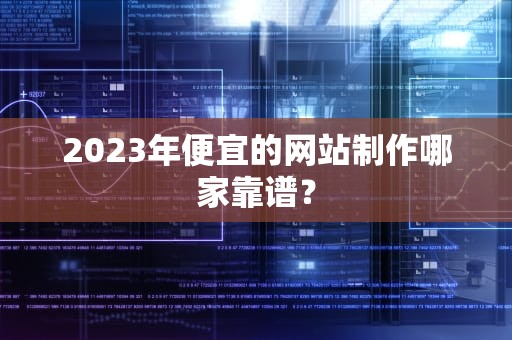 2023年便宜的网站制作哪家靠谱？