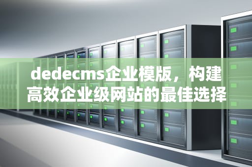 dedecms企业模版，构建高效企业级网站的最佳选择