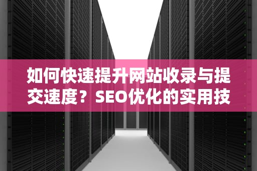 如何快速提升网站收录与提交速度？SEO优化的实用技巧分享
