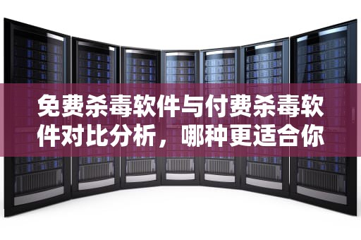 免费杀毒软件与付费杀毒软件对比分析，哪种更适合你？