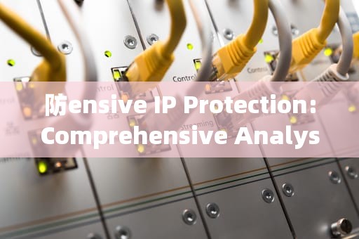 防ensive IP Protection:Comprehensive Analysis and Practical Insights