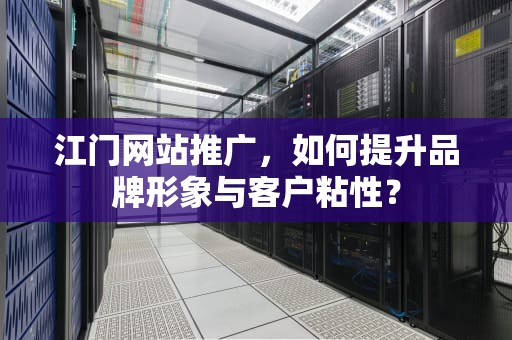 江门网站推广，如何提升品牌形象与客户粘性？