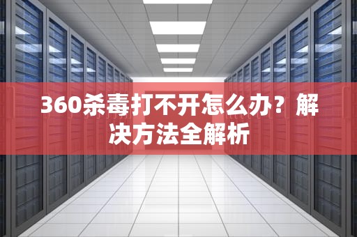 360杀毒打不开怎么办？解决方法全解析
