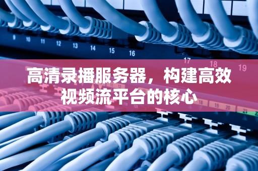 高清录播服务器，构建高效视频流平台的核心