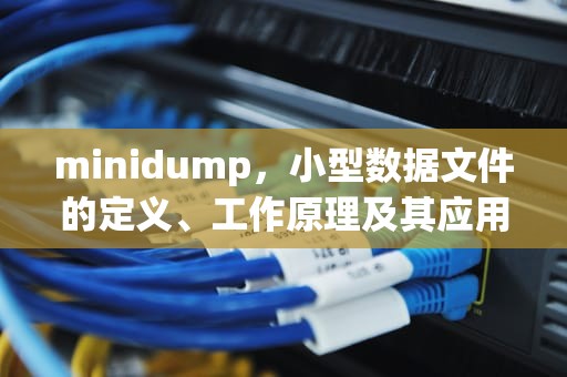 minidump，小型数据文件的定义、工作原理及其应用
