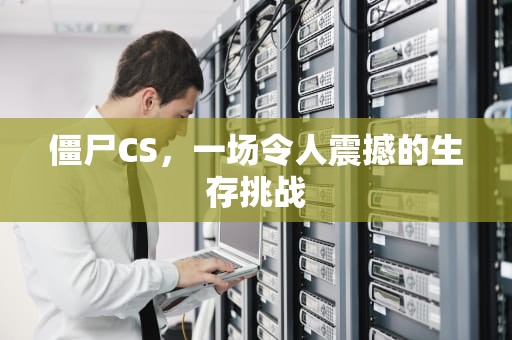 僵尸CS，一场令人震撼的生存挑战