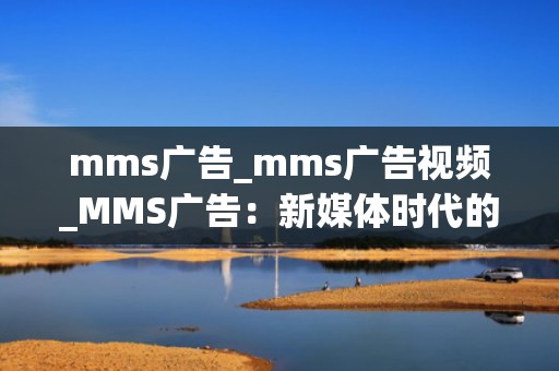 mms广告_mms广告视频_MMS广告：新媒体时代的营销利器