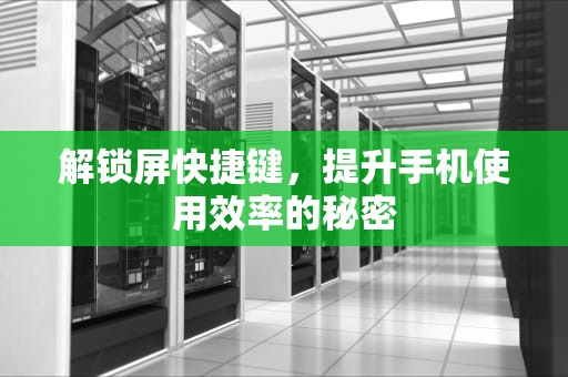 解锁屏快捷键，提升手机使用效率的秘密