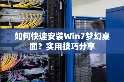 如何快速安装Win7梦幻桌面？实用技巧分享