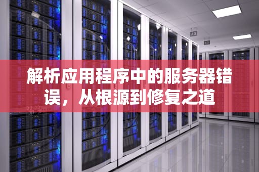 解析应用程序中的服务器错误，从根源到修复之道