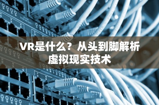 VR是什么？从头到脚解析虚拟现实技术