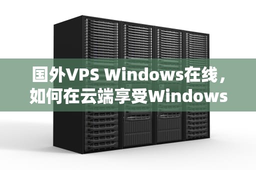 国外VPS Windows在线，如何在云端享受Windows操作系统的灵活性与安全性