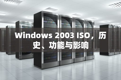 Windows 2003 ISO，历史、功能与影响