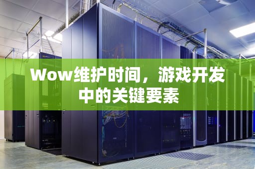 Wow维护时间，游戏开发中的关键要素