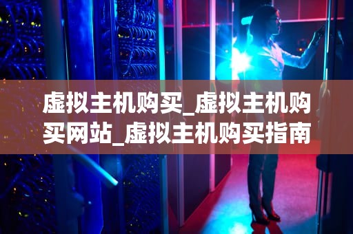 虚拟主机购买_虚拟主机购买网站_虚拟主机购买指南