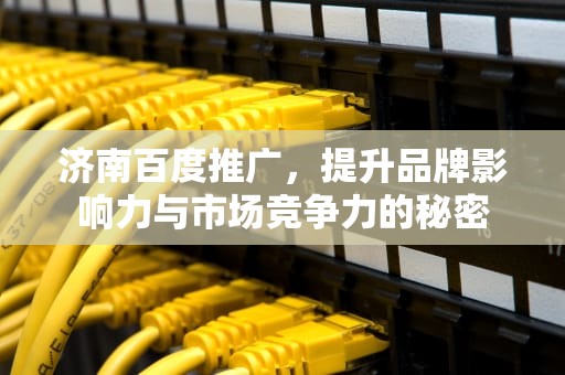 济南百度推广，提升品牌影响力与市场竞争力的秘密
