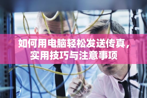 如何用电脑轻松发送传真，实用技巧与注意事项