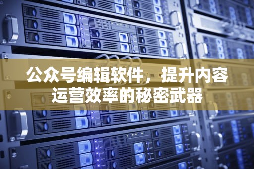 公众号编辑软件，提升内容运营效率的秘密武器