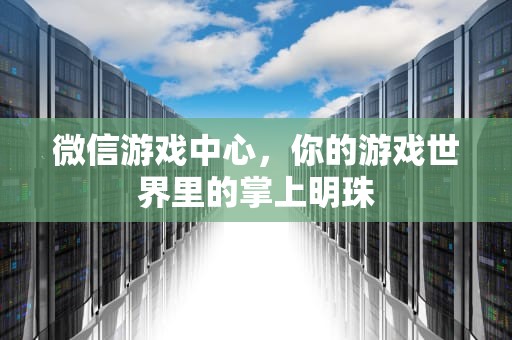微信游戏中心，你的游戏世界里的掌上明珠
