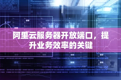 阿里云服务器开放端口，提升业务效率的关键