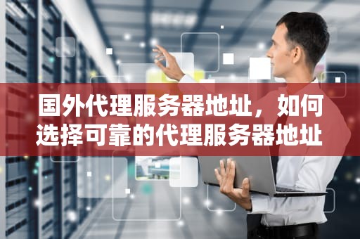 国外代理服务器地址，如何选择可靠的代理服务器地址？