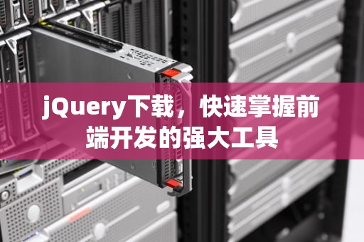 jQuery下载，快速掌握前端开发的强大工具