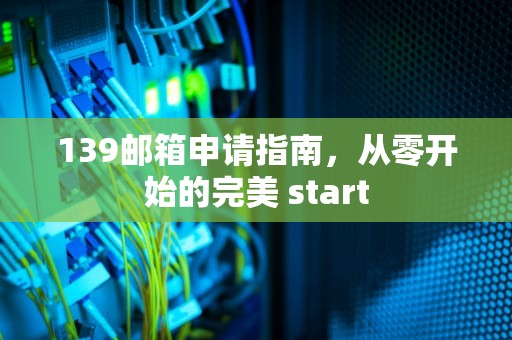 139邮箱申请指南，从零开始的完美 start