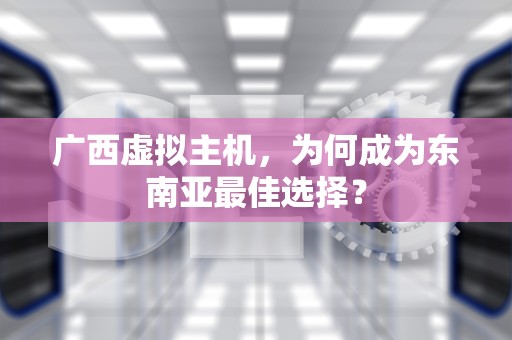 广西虚拟主机，为何成为东南亚最佳选择？