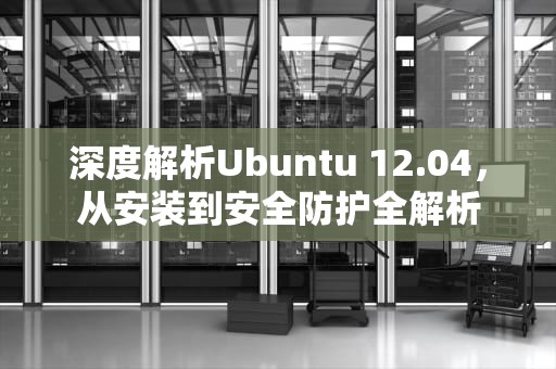 深度解析Ubuntu 12.04，从安装到安全防护全解析