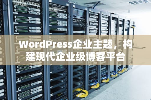 WordPress企业主题，构建现代企业级博客平台