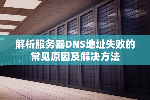 解析服务器DNS地址失败的常见原因及解决方法