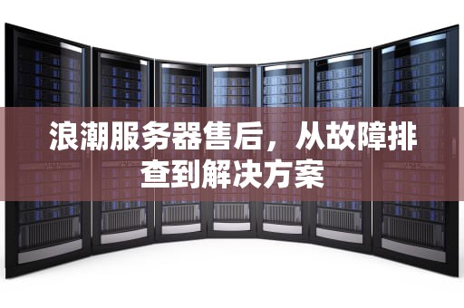 浪潮服务器售后，从故障排查到解决方案