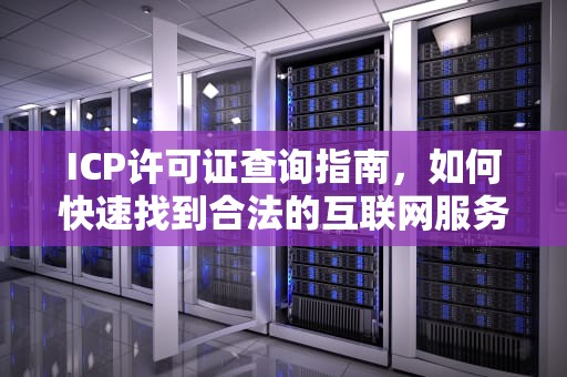 ICP许可证查询指南，如何快速找到合法的互联网服务许可证