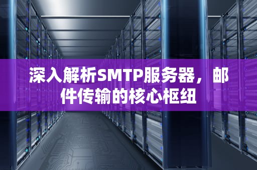深入解析SMTP服务器，邮件传输的核心枢纽