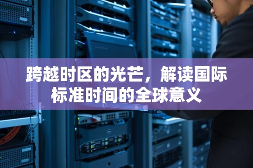 跨越时区的光芒，解读国际标准时间的全球意义